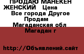 ПРОДАЮ МАНЕКЕН ЖЕНСКИЙ › Цена ­ 15 000 - Все города Другое » Продам   . Магаданская обл.,Магадан г.